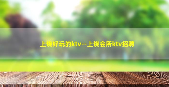 上饶好玩的ktv--上饶会所ktv招聘