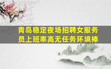 青岛稳定夜场招聘女服务员上班率高无任务环境棒